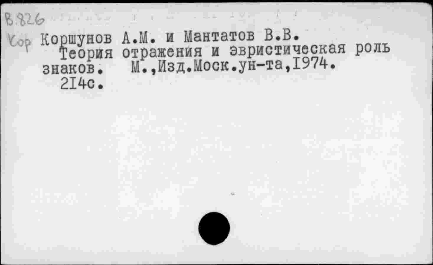 ﻿т
к Коршунов А.М. и Мантатов В.В.
Теория отражения и эвристическая роль знаков. М.,Изд.Моск.ун-та,1974.
214с.